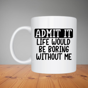 Mug - Admit It Life Would Be Boring Without Me (M076)